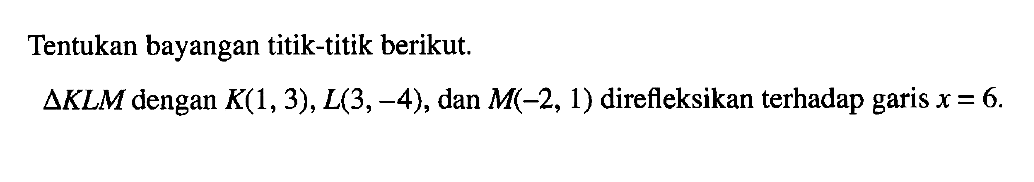 Tentukan bayangan titik-titik berikut. Segitiga KLM dengan K(1, 3), L(3, -4), dan M(-2, 1) direfleksikan terhadap garis x=6.