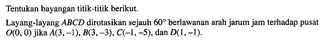 Tentukan bayangan titik-titik berikut. Layang-layang ABCD dirotasikan sejauh 60 berlawanan arah jarum jam terhadap pusat O(0, 0) jika A(3,-1), B(3,-3), C(-1,-5), dan D(1,-1).