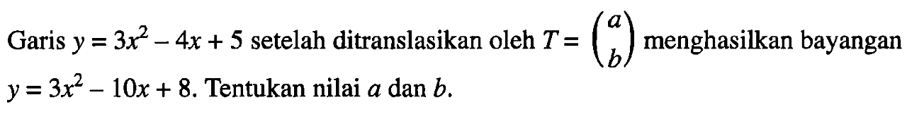 Garis y=3x^2-4x+5 setelah ditranslasikan oleh T=(a b) menghasilkan bayangan y=3x^2-10x+8. Tentukan nilai a dan b.