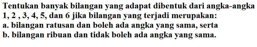 Tentukan banyak bilangan yang dapat dibentuk dari angka-angka 1,2 3,4,5,dan 6 jika bilangan yang terjadi merupakan: a. bilangan ratusan dan boleh ada angka yang sama, serta b. bilangan ribuan dan tidak boleh ada angka yang sama