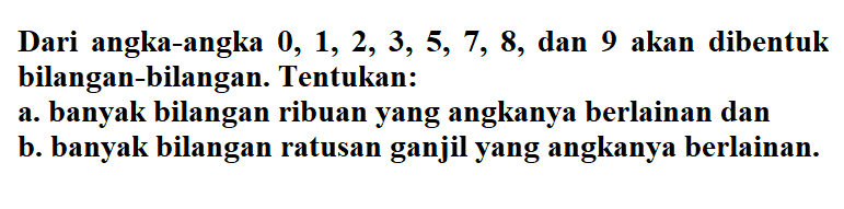 Dari angka-angka 0, 1, 2, 3, 5, 7, 8, dan 9 akan dibentuk bilangan-bilangan. Tentukan: a. banyak bilangan ribuan yang angkanya berlainan dan b. banyak bilangan ratusan ganjil yang angkanya berlainan.