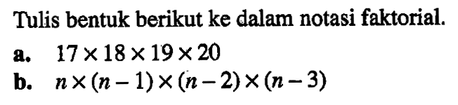 Tulis bentuk berikut ke dalam notasi faktorial.
a.  17x18x19x20 
b.  nx(n-1)x(n-2)x(n-3)