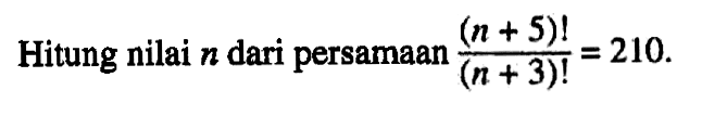 Hitung nilai n dari persamaan (n+5)!/(n+3)!=210.