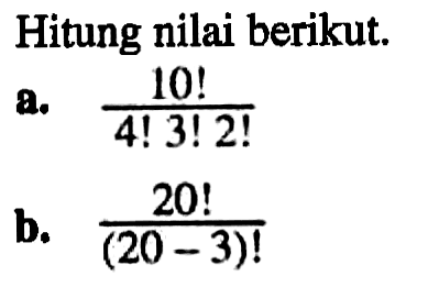 Hitung nilai berikut. a. 10!/(4!3!2!) b. 20!/(20-3)!