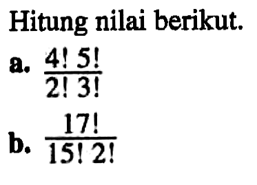 Hitung nilai berikut. a. (4!5!)/(2!3!) b. 17!/(15! 2!)