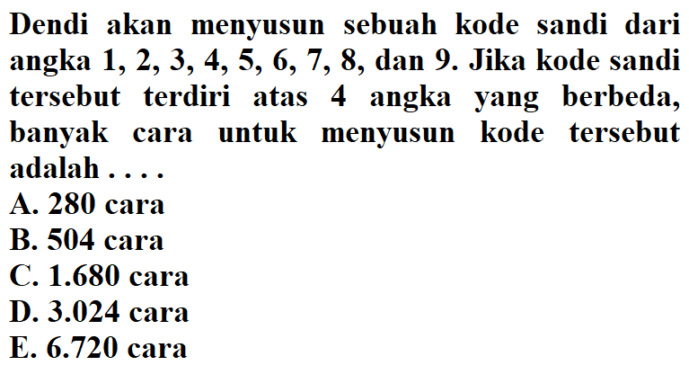 Dendi akan menyusun sebuah kode sandi dari angka  1,2,3,4,5,6,7,8, dan 9. Jika kode sandi tersebut terdiri atas 4 angka yang berbeda, banyak cara untuk menyusun kode tersebut adalah ....