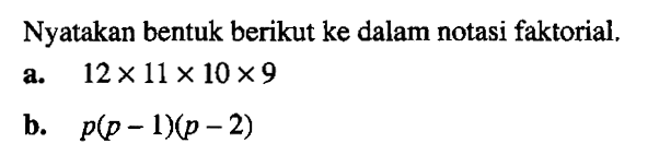 Nyatakan bentuk berikut ke dalam notasi faktorial. a. 12 x 11 x 10 x 9 b. p(p-1)(p-2)