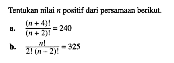 Tentukan nilai n positif dari persamaan berikut: a. (n+4)!/(n+2)!=240 b. n!/2!(n-2)!=325