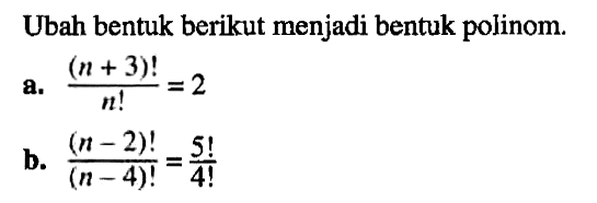 Ubah bentuk berikut menjadi bentuk polinom. a. (n+3)!/n!=2 b. (n-2)!/(n-4)!=5!/4!