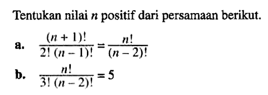 Tentukan nilai n positif dari persamaan berikut.a. (n+1)!/(2!(n-1)!)=n!/(n-2)!b. n!/(3!(n-2)!)=5