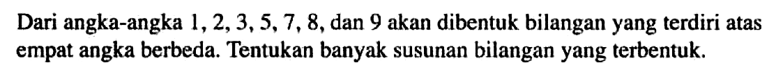 Dari angka-angka 1, 2, 3,5, 7, 8, dan 9 akan dibentuk bilangan yang terdiri atas empat angka berbeda. Tentukan banyak susunan bilangan yang terbentuk