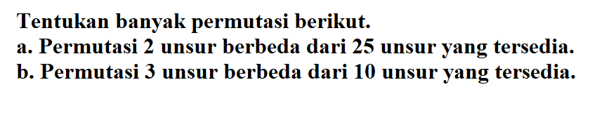 Tentukan banyak permutasi berikut: a. Permutasi 2 unsur berbeda dari 25 unsur yang tersedia. b. Permutasi 3 unsur berbeda dari 10 unsur yang tersedia.