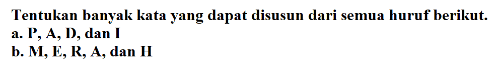 Tentukan banyak kata yang dapat disusun dari semua huruf berikut: a. P,A, D, dan I b. M, E, R, A, dan H