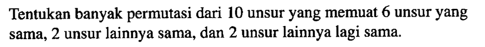 Tentukan banyak permutasi dari 10 unsur yang memuat 6 unsur yang sama, 2 unsur Jainnya sama, dan 2 unsur lainnya lagi sama: