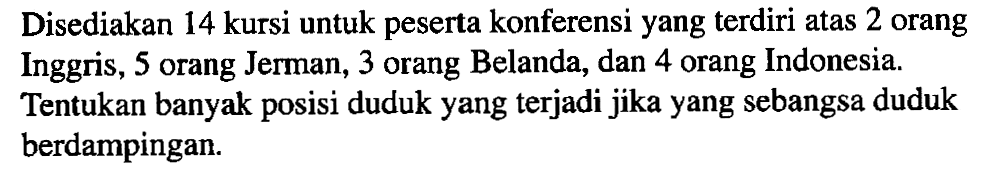 Disediakan 14 kursi untuk peserta konferensi yang terdiri atas 2 orang Inggris, 5 orang Jerman, 3 orang Belanda, dan 4 orang Indonesia. Tentukan banyak posisi duduk yang terjadi jika yang sebangsa duduk berdampingan.