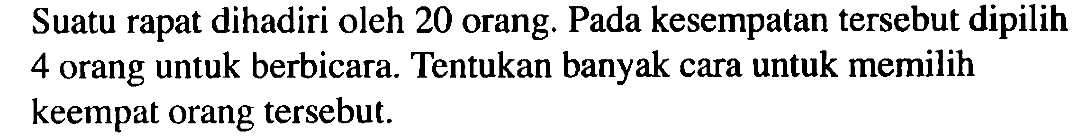 Suatu rapat dihadiri oleh 20 orang. Pada kesempatan tersebut dipilih 4 orang untuk berbicara. Tentukan banyak cara untuk memilih keempat orang tersebut.