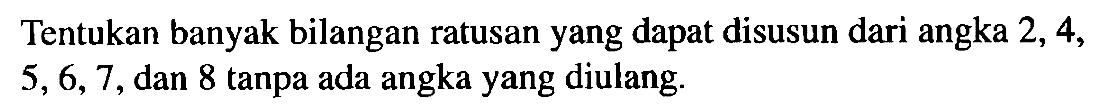 Tentukan banyak bilangan ratusan yang dapat disusun dari angka 2, 4, 5,6,7,dan 8 tanpa ada angka yang diulang