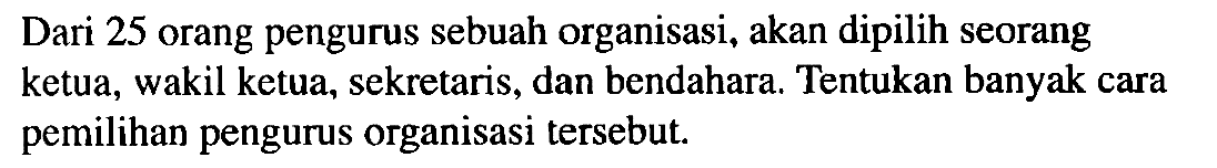 Dari 25 orang pengurus sebuah organisasi, akan dipilih seorang ketua, wakil ketua, sekretaris, dan bendahara, Tentukan banyak cara pemilihan pengurus organisasi tersebut