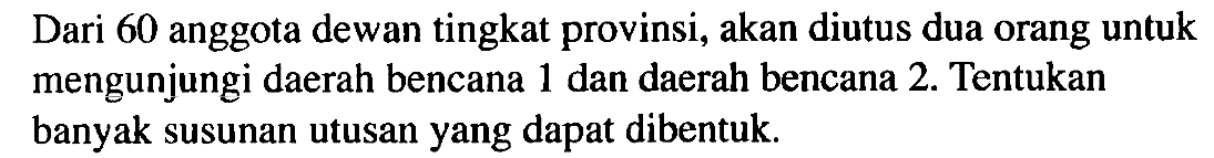 Dari 60 anggota dewan tingkat provinsi, akan diutus dua orang untuk mengunjungi daerah bencana 1 dan daerah bencana 2. Tentukan banyak susunan utusan yang dapat dibentuk.