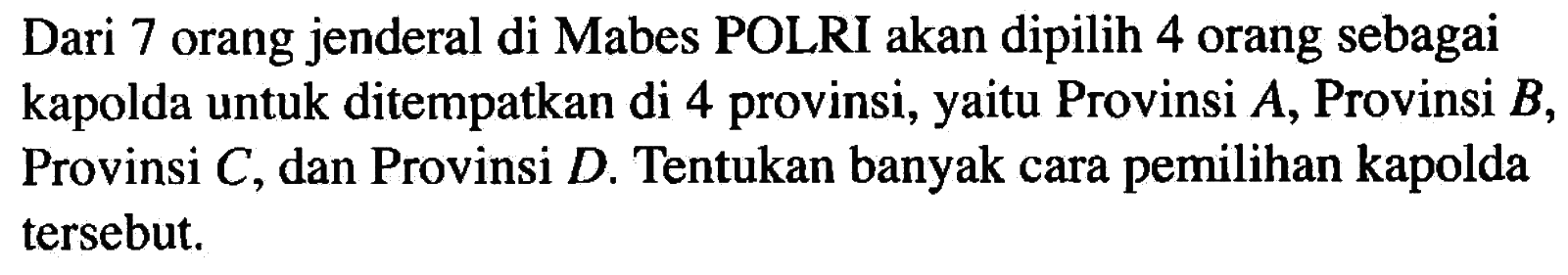 Dari 7 orang jenderal di Mabes POLRI akan dipilih 4 orang sebagai kapolda untuk ditempatkan di 4 provinsi, yaitu Provinsi A, Provinsi B, Provinsi C, dan Provinsi D. Tentukan banyak cara pemilihan kapolda tersebut.