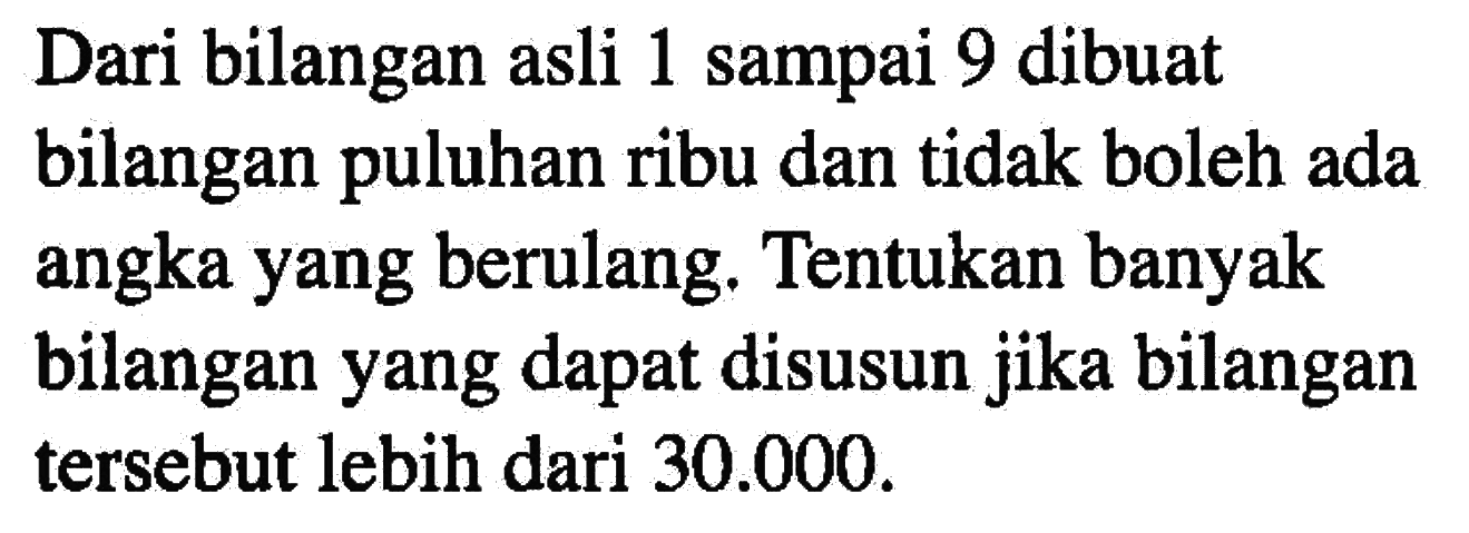 Dari bilangan asli 1 sampai 9 dibuat bilangan puluhan ribu dan tidak boleh ada angka yang berulang. Tentukan banyak bilangan yang dapat disusun jika bilangan tersebut lebih dari 30.000.