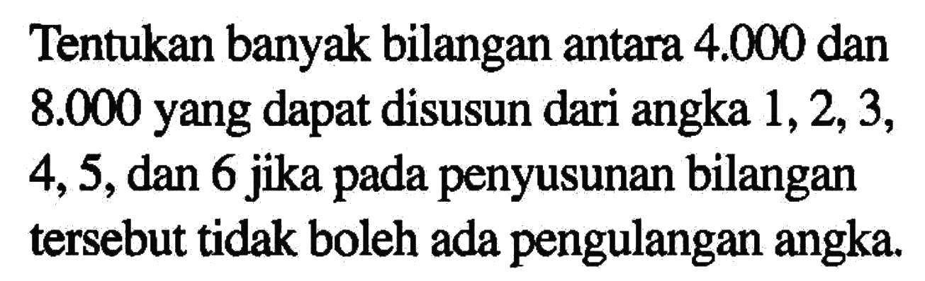 Tentukan banyak bilangan antara 4.000 dan 8.000 yang dapat disusun dari angka 1,2, 3, 4,5,dan 6 jika penyusunan bilangan pada tersebut tidak boleh ada pengulangan angka