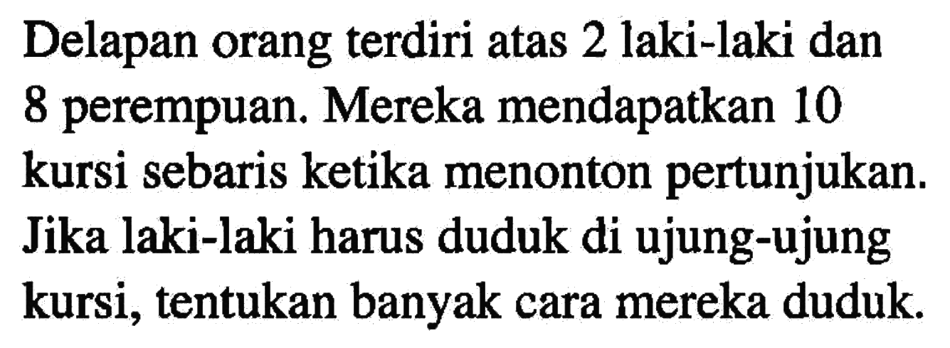 Delapan orang terdiri atas 2 laki-laki dan 8 perempuan. Mereka mendapatkan 10 kursi sebaris ketika menonton pertunjukan. Jika laki-laki harus duduk di ujung-ujung kursi, tentukan banyak cara mereka duduk.