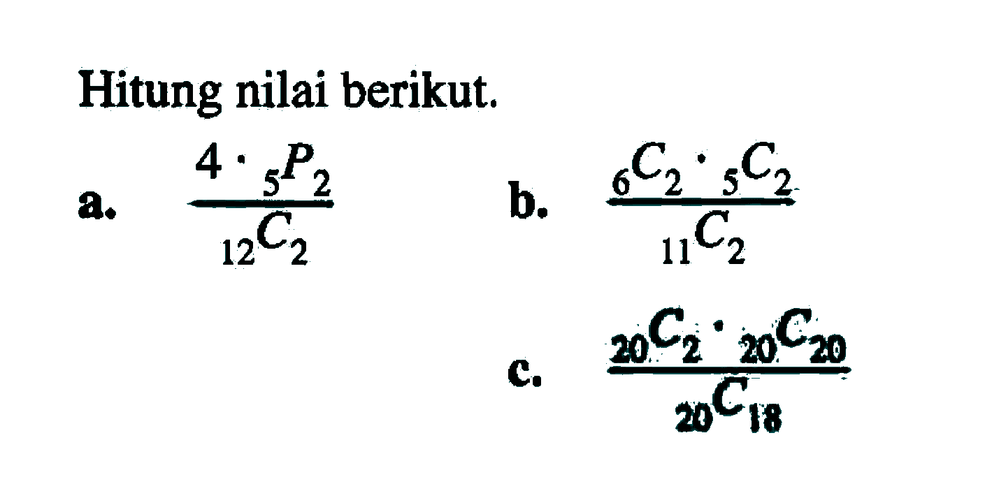 Hitung nilai berikut. a. (4. 5P2)/12C2 b. (6C2.5C2)/11C2 c. (20C2.20C20)/20C18