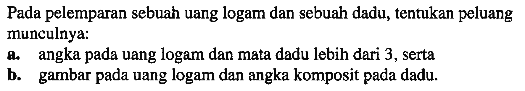 Pada pelemparan sebuah uang logam dan sebuah dadu, tentukan peluang munculnya:a. angka pada uang logam dan mata dadu lebih dari 3 , sertab. gambar pada uang logam dan angka komposit pada dadu.