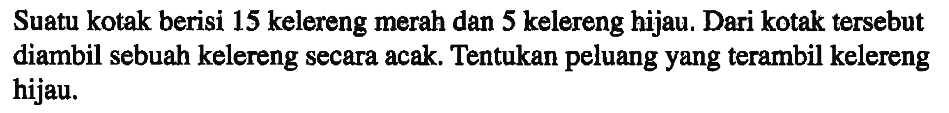 Suatu kotak berisi 15 kelereng merah dan 5 kelereng hijau. Dari kotak tersebut diambil sebuah kelereng secara acak. Tentukan peluang yang terambil kelereng hijau.