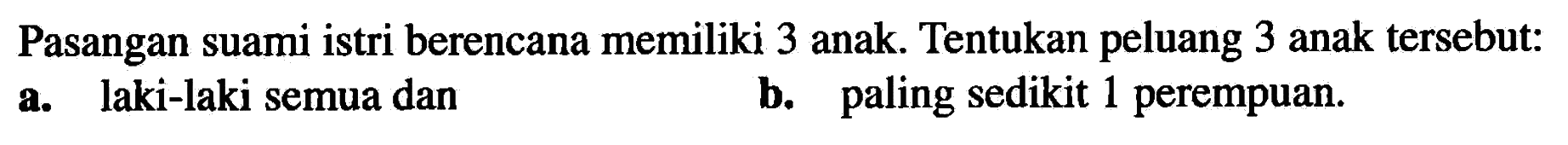 Pasangan suami istri berencana memiliki 3 anak. Tentukan peluang 3 anak tersebut: a. laki-laki semua dan b. paling sedikit 1 perempuan.