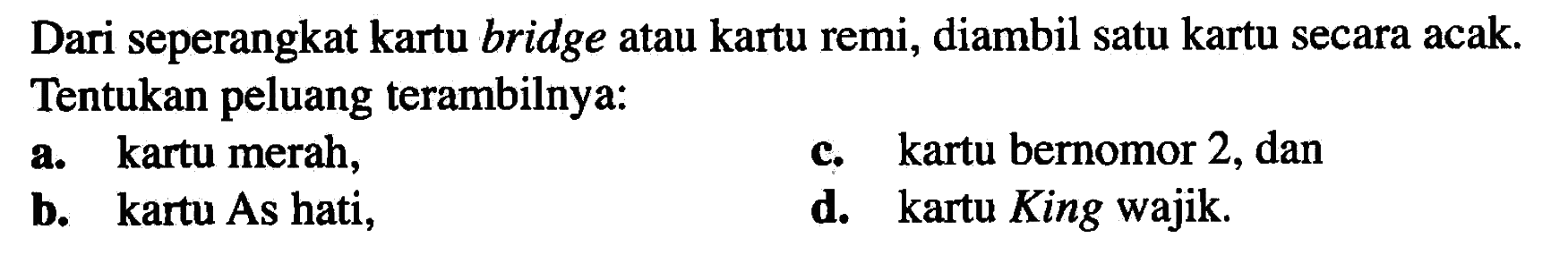 Dari seperangkat kartu bridge atau kartu remi, diambil satu kartu secara acak.Tentukan peluang terambilnya:a. kartu merah,c. kartu bernomor 2, danb. kartu As i,d. kartu King wajik.