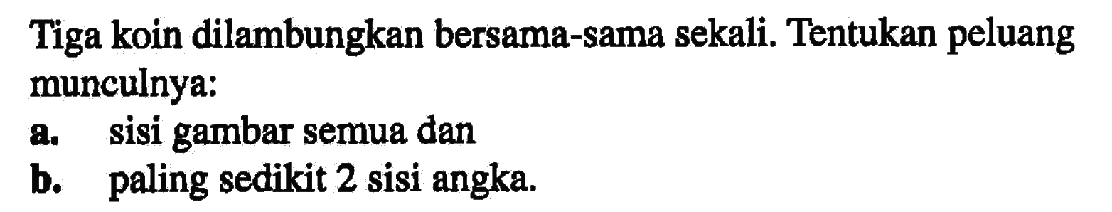 Tiga koin dilambungkan bersama-sama sekali. Tentukan peluang munculnya: a. sisi gambar semua dan b. paling sedikit 2 sisi angka.