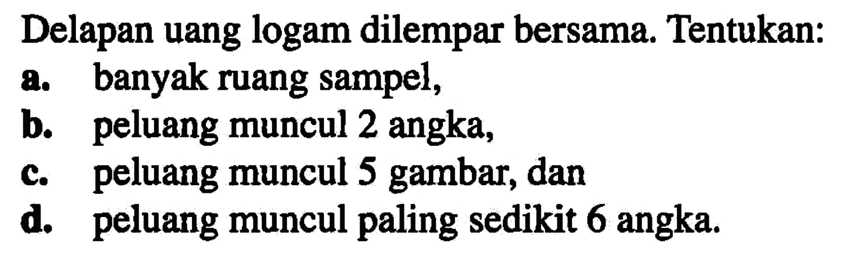 Delapan uang logam dilempar bersama. Tentukan:a. banyak ruang sampel,b. peluang muncul 2 angka,c. peluang muncul 5 gambar, dand. peluang muncul paling sedikit 6 angka.