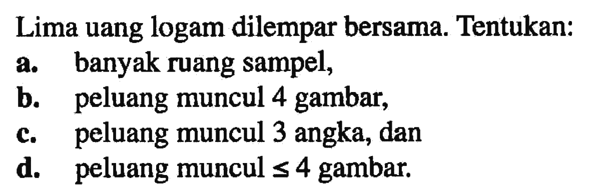 Lima uang logam dilempar bersama. Tentukan:a. banyak ruang sampel,b. peluang muncul 4 gambar,c. peluang muncul 3 angka, dand. peluang muncul  <= 4  gambar.