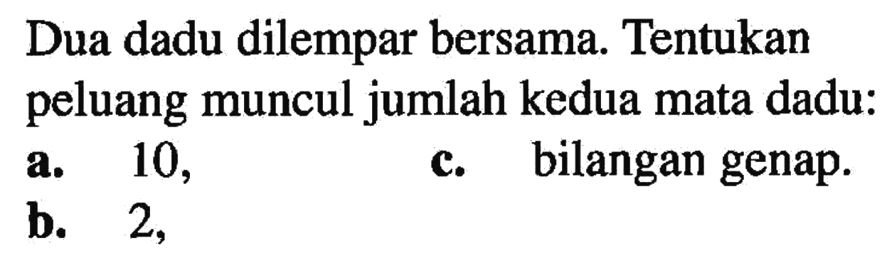 Dua dadu dilempar bersama. Tentukan peluang muncul jumlah kedua mata dadu :a. 10, b. 2, c. bilangan genap.