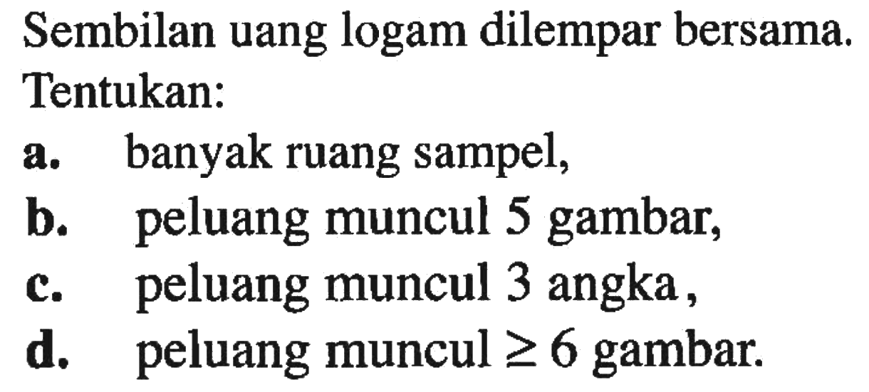 Sembilan uang logam dilempar bersama. Tentukan: a. banyak ruang sampel, b. peluang muncul 5 gambar, c. peluang muncul 3 angka, d. peluang muncul >= 6 gambar.