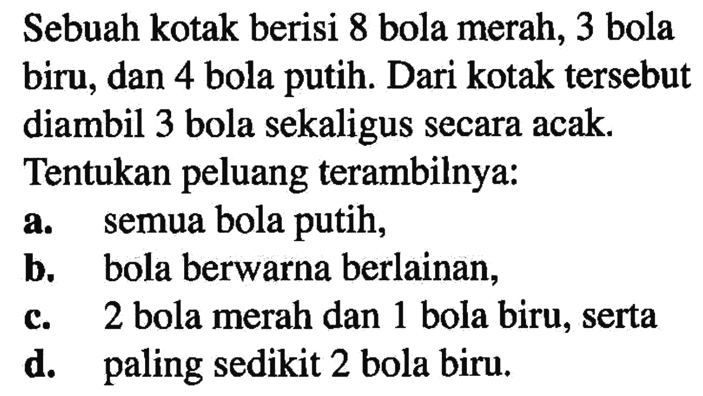 Sebuah kotak berisi 8 bola merah, 3 bola biru, dan 4 bola putih. Dari kotak tersebut diambil 3 bola sekaligus secara acak.Tentukan peluang terambilnya: