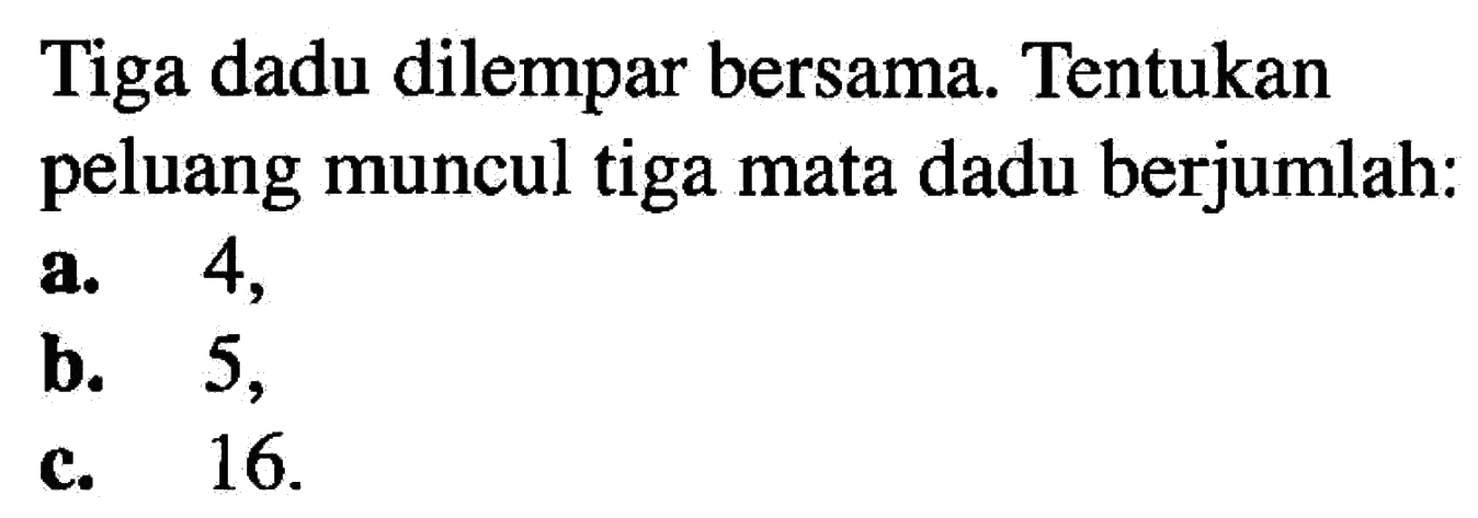 Tiga dadu dilempar bersama. Tentukan peluang muncul tiga mata dadu berjumlah:a. 4 ,b. 5 ,c. 16 .