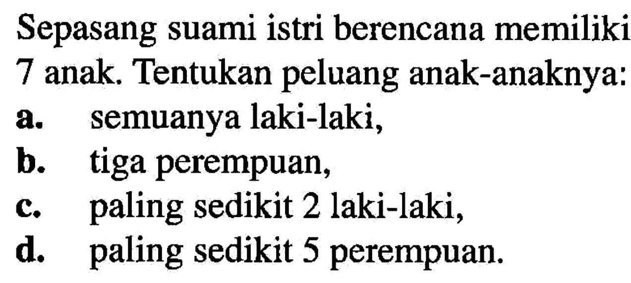 Sepasang suami istri berencana memiliki
7 anak. Tentukan peluang anak-anaknya:
a. semuanya laki-laki,
b. tiga perempuan,
c. paling sedikit 2 laki-laki,
d. paling sedikit 5 perempuan.