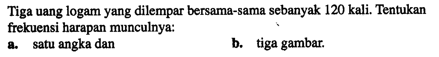 Tiga uang logam yang dilempar bersama-sama sebanyak 120 kali. Tentukan frekuensi harapan munculnya: a. satu angka dan b. tiga gambar.