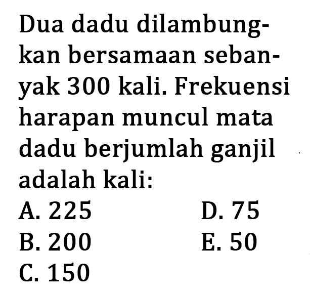 Dua dadu dilambungkan bersamaan sebanyak 300 kali. Frekuensi harapan muncul mata dadu berjumlah ganjil adalah kali: 