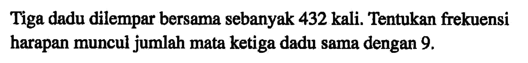 Tiga dadu dilempar bersama sebanyak 432 kali. Tentukan frekuensi harapan muncul jumlah mata ketiga dadu sama dengan 9