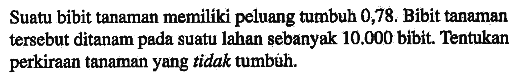 Suatu bibit tanaman memiliki peluang tumbuh 0,78. Bibit tanaman tersebut ditanam pada suatu lahan sebanyak 10.000 bibit. Tentukan perkiraan tanaman yang tidak tumbuh.