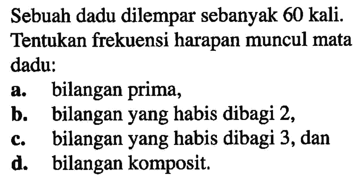 Sebuah dadu dilempar sebanyak 60 kali. Tentukan frekuensi harapan muncul mata dadu: a. bilangan prima, b. bilangan yang habis dibagi 2, c. bilangan yang habis dibagi 3, dan d. bilangan komposit.