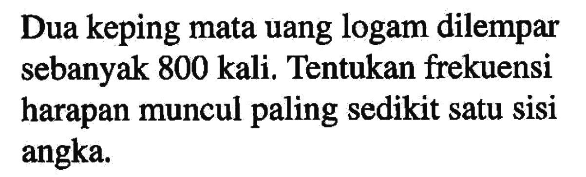 Dua keping mata uang logam dilempar sebanyak 800 kali. Tentukan frekuensi harapan muncul paling sedikit satu sisi angka.