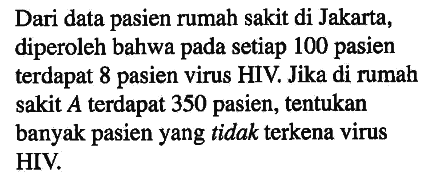 Dari data pasien rumah sakit di Jakarta, diperoleh bahwa pada setiap 100 pasien terdapat 8 pasien virus HIV. Jika di rumah sakit A terdapat 350 pasien, tentukan banyak pasien yang tidak terkena virus HIV.