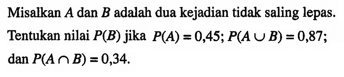 Misalkan A dan B adalah dua kejadian tidak saling lepas.Tentukan nilai P(B) jika P(A) = 0,45; P(A U B) = 0,87; dan P(A n B)=0,34.