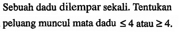 Sebuah dadu dilempar sekali. Tentukan peluang muncul mata dadu <=4 atau >=4.