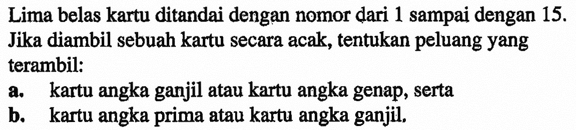 Lima belas kartu ditandai dengan nomor dari 1 sampai dengan 15. Jika diambil sebuah kartu secara acak, tentukan peluang yang terambil: a. kartu angka ganjil atau kartu angka genap, serta b. kartu angka prima atau kartu angka ganjil,